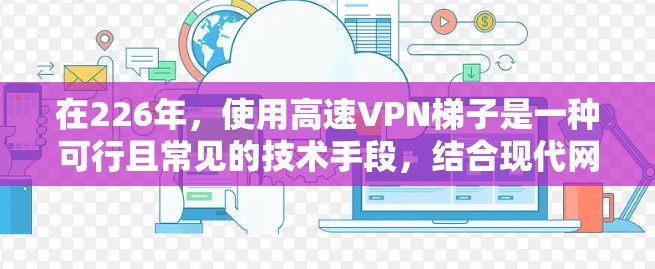 在226年，使用高速VPN梯子是一种可行且常见的技术手段，结合现代网络和软件，可以实现高效的数据传输。以下是使用高速VPN梯子的步骤和方法