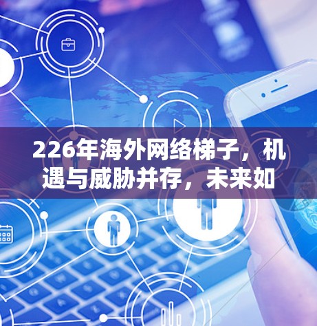 226年海外网络梯子，机遇与威胁并存，未来如何掌控？