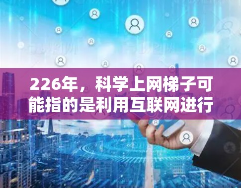 226年，科学上网梯子可能指的是利用互联网进行科学探索和研究的未来趋势和工具。以下是关于这一主题的详细分析
