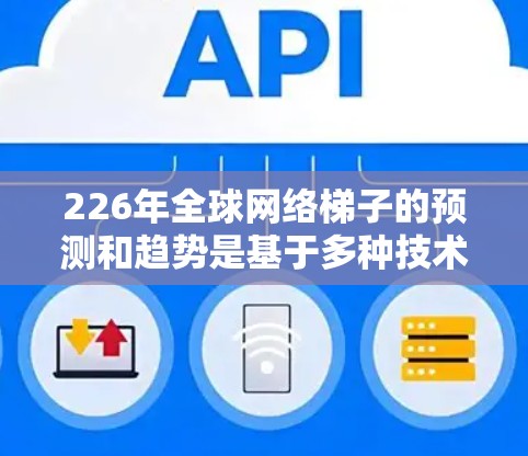 226年全球网络梯子的预测和趋势是基于多种技术发展、政策支持以及行业需求的综合分析。以下是对226年全球网络梯子的概述