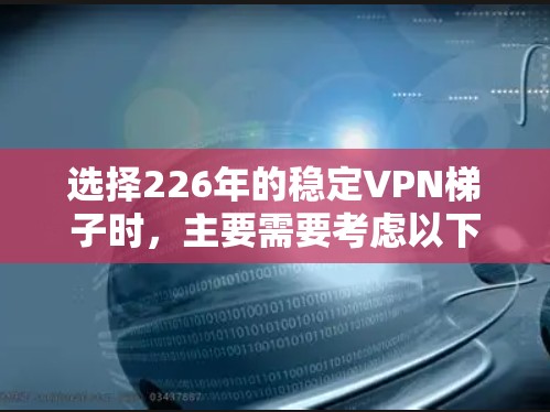 选择226年的稳定VPN梯子时，主要需要考虑以下几点