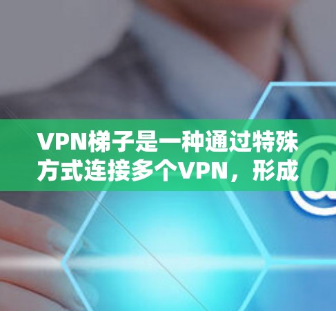 VPN梯子是一种通过特殊方式连接多个VPN，形成多层次网络的加密连接方式。它利用加密技术，确保在连接过程中数据安全和隐私。以下是关于VPN梯子的详细说明