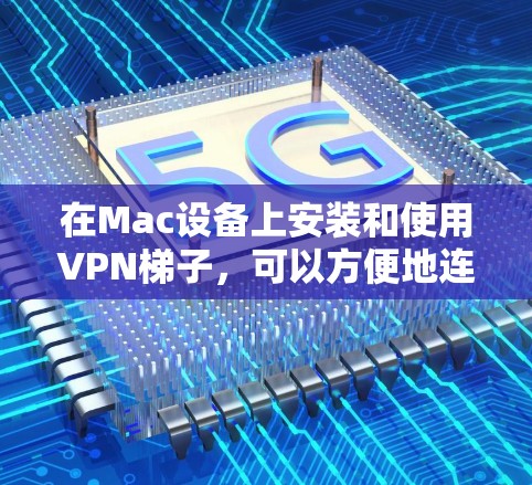 在Mac设备上安装和使用VPN梯子，可以方便地连接多个VPN服务，快速浏览或访问多个网站。以下是具体步骤和注意事项