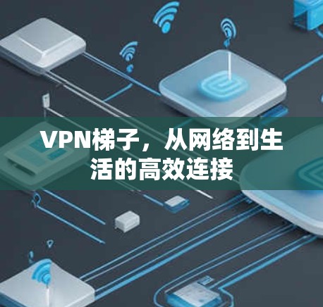 VPN梯子，从网络到生活的高效连接