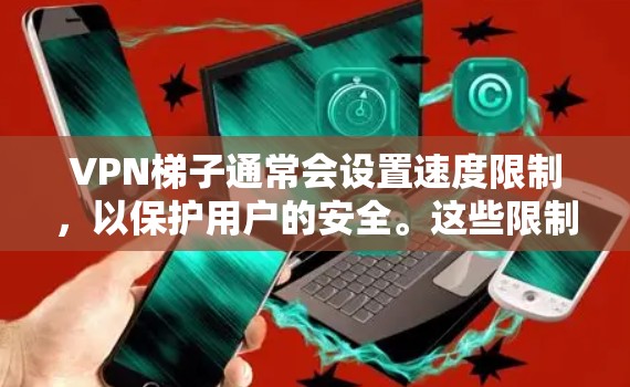 VPN梯子通常会设置速度限制，以保护用户的安全。这些限制通常是基于以下原因