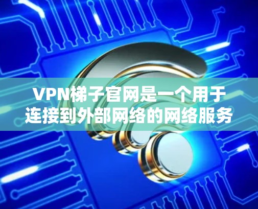 VPN梯子官网是一个用于连接到外部网络的网络服务，提供安全的网络连接。以下是关于VPN梯子官网的一些详细信息