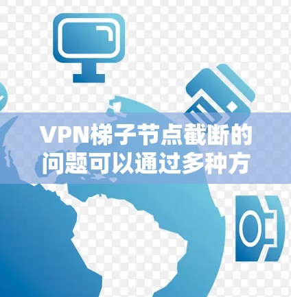 VPN梯子节点截断的问题可以通过多种方式来解决，以下是一些有效的步骤