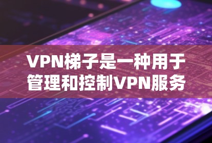 VPN梯子是一种用于管理和控制VPN服务的软件，通常分为不同的类型，每个类型都有其特定的排禁规则和功能。以下是关于VPN梯子的一些关键信息