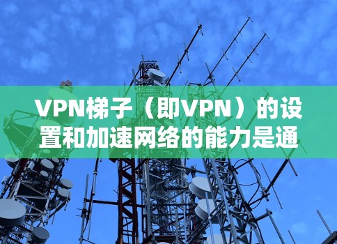VPN梯子（即VPN）的设置和加速网络的能力是通过一系列配置和设置来实现的。以下是一些基本的步骤和技巧，帮助您在VPN网络中更好地加速和使用网络