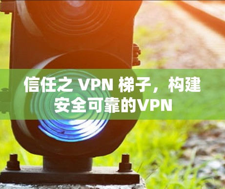 信任之 VPN 梯子，构建安全可靠的VPN