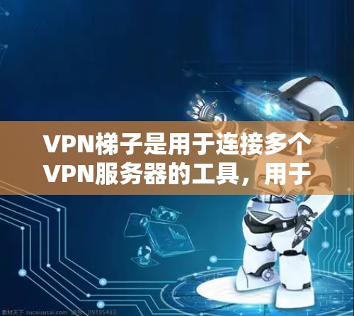 VPN梯子是用于连接多个VPN服务器的工具，用于管理、升级和管理多个VPN连接。以下是使用VPN梯子的详细步骤