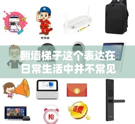 翻墙梯子这个表达在日常生活中并不常见，但可能在特定上下文中有特定含义。以下是一些可能的解释和建议