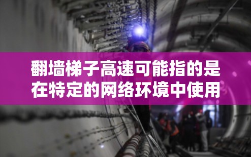 翻墙梯子高速可能指的是在特定的网络环境中使用高效的翻墙技术或梯子技术，以实现快速、安全的网络连接或数据传输。以下是一些可能的解释和解决方案