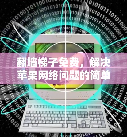 翻墙梯子免费，解决苹果网络问题的简单又高效方法