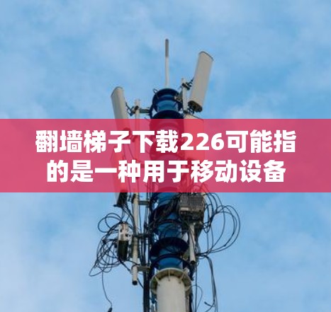 翻墙梯子下载226可能指的是一种用于移动设备到另一台设备或网络的工具，也可能是特定版本的翻墙软件。以下是一些可能的解释和步骤
