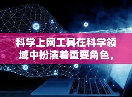 科学上网工具在科学领域中扮演着重要角色，帮助我们处理数据、进行分析和创作。以下是对这些工具的总结和推荐