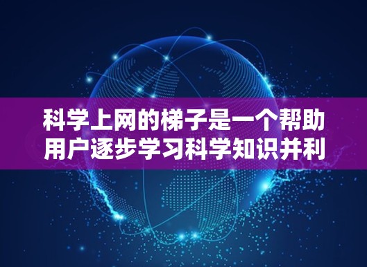 科学上网的梯子是一个帮助用户逐步学习科学知识并利用互联网获取信息的知识体系。以下是科学上网的梯子结构，帮助用户从基础学习到高级应用