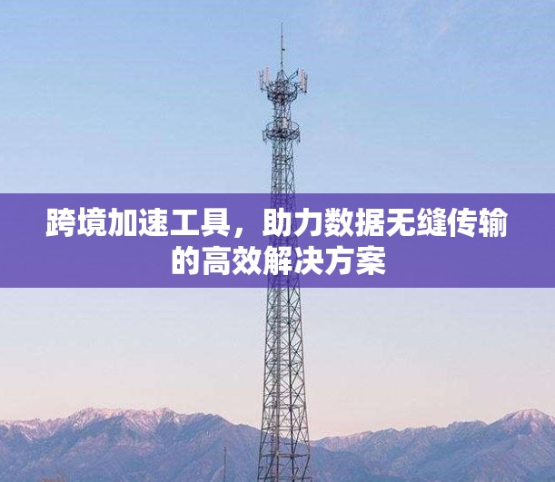 跨境加速工具，助力数据无缝传输的高效解决方案