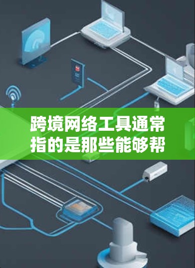 跨境网络工具通常指的是那些能够帮助用户在国际范围内的网络服务和应用。这些工具在跨境使用中非常重要，因为它们能够满足用户在不同国家的网络需求。以下是一些常见的跨境网络工具