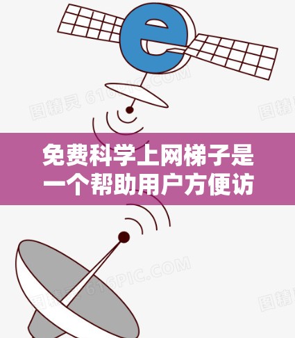 免费科学上网梯子是一个帮助用户方便访问科学相关资源的工具，其具体功能和使用方法如下