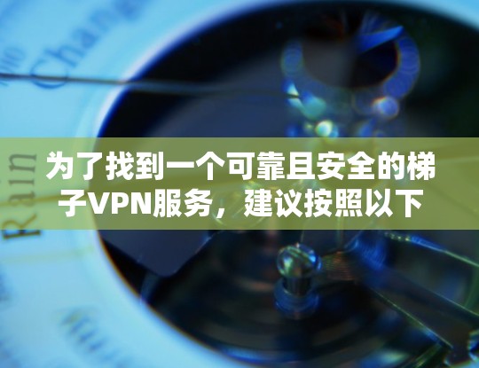 为了找到一个可靠且安全的梯子VPN服务，建议按照以下步骤进行
