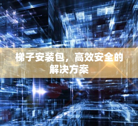 梯子安装包，高效安全的解决方案