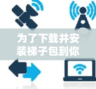 为了下载并安装梯子包到你的安卓设备上，以下是一个清晰的步骤指南