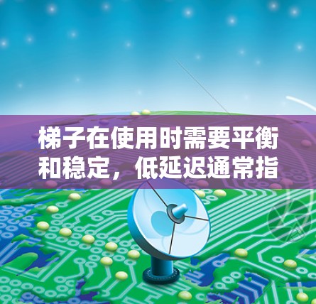 梯子在使用时需要平衡和稳定，低延迟通常指的是在使用过程中动作不够迅速，导致梯子滑动或掉落。以下是一些实用方法来解决梯子低延迟的问题