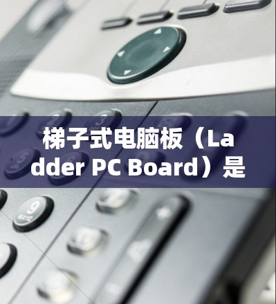 梯子式电脑板（Ladder PC Board）是一种用于制作小型电脑的电子元件，通常用于游戏、办公软件或网页浏览。以下是关于梯子式电脑板的详细信息