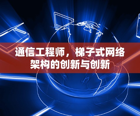 通信工程师，梯子式网络架构的创新与创新