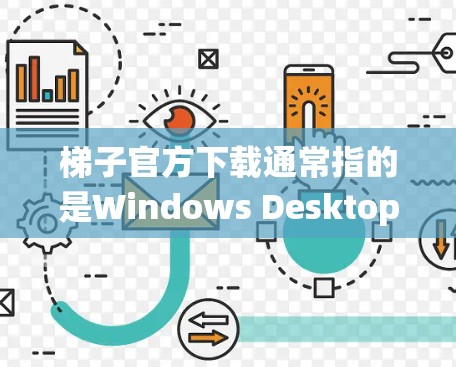 梯子官方下载通常指的是Windows Desktop Icons，这是一种文件系统，用于提供一个统一的文件管理界面，而不是梯子本身。以下是详细的总结