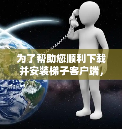 为了帮助您顺利下载并安装梯子客户端，以下是一些详细的步骤指南