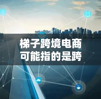 梯子跨境电商可能指的是跨境电商中的梯子工具或跨境电商中的梯子应用。以下是一些可能的解释
