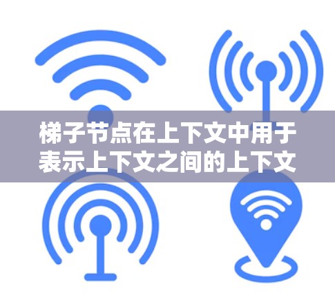 梯子节点在上下文中用于表示上下文之间的上下文关系和上下文路径。它通过在上下文图中作为连接上下文的边，来表示上下文之间的上下文关系和上下文路径。具体来说，梯子节点可能用于以下几种情况