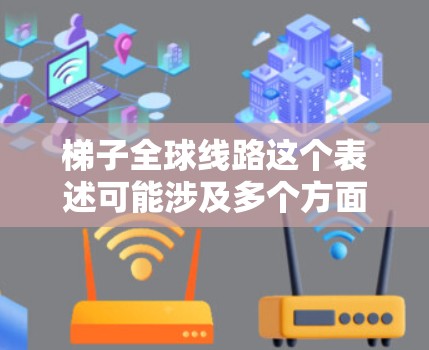 梯子全球线路这个表述可能涉及多个方面，具体含义取决于上下文。以下是一些可能的解释