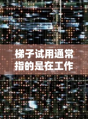 梯子试用通常指的是在工作中或使用过程中，先进行一次梯子的试用或测试，了解其性能、安全性和适用范围。梯子的试用旨在确认其适用于特定场景，防止因使用不当而引发意外情况，如滑倒、滑裂等