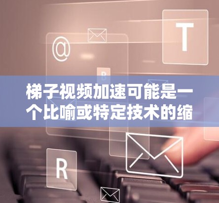 梯子视频加速可能是一个比喻或特定技术的缩写，具体含义可能因上下文而异。以下是一些可能的解释
