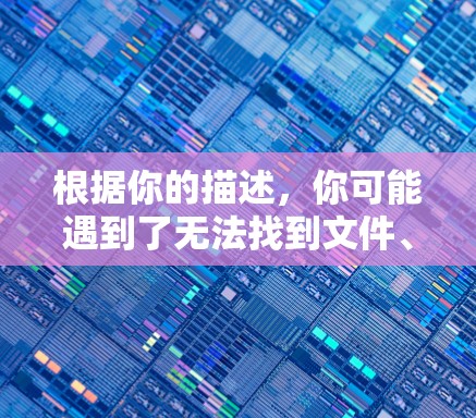根据你的描述，你可能遇到了无法找到文件、文件已不存在等提示，这可能由多种原因引起。以下是逐步排查的步骤