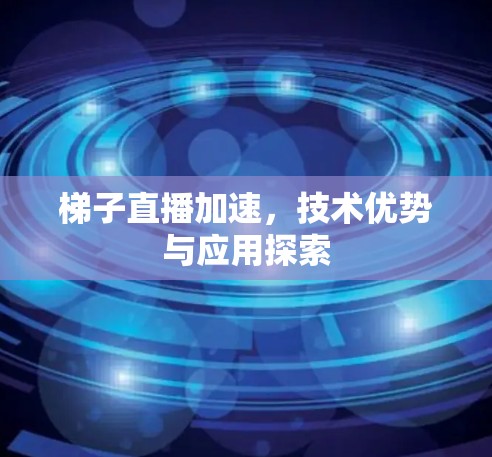 梯子直播加速，技术优势与应用探索