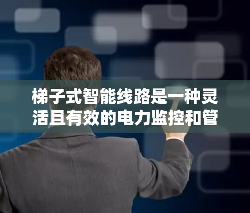 梯子式智能线路是一种灵活且有效的电力监控和管理工具，广泛应用于智能电网系统中。以下是对梯子式智能线路的详细总结