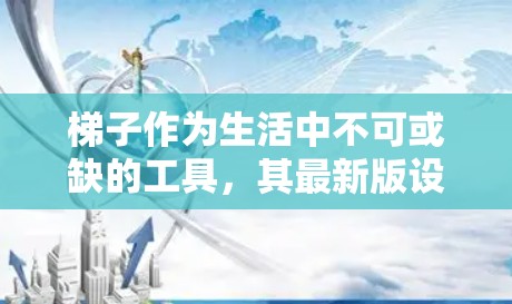 梯子作为生活中不可或缺的工具，其最新版设计通常会更加轻便、耐用、安全和舒适。以下是梯子最新版的一些关键特点和优势