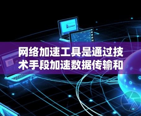 网络加速工具是通过技术手段加速数据传输和网络连接，帮助用户更快访问互联网。以下是对网络加速工具的详细分类和功能说明