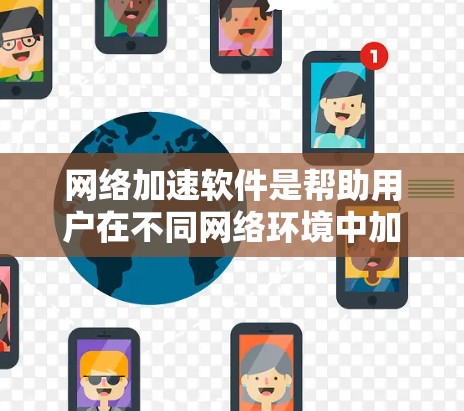 网络加速软件是帮助用户在不同网络环境中加速网络连接的工具，广泛应用于旅行、商务、正式会议等多种场景。以下是网络加速软件的关键功能和使用方法的详细总结