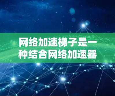 网络加速梯子是一种结合网络加速器和路由器的组合式解决方案，旨在提供更灵活的网络流量管理，满足用户在不同网络环境和应用场景下的需求。以下是关于网络加速梯子的详细说明