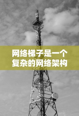 网络梯子是一个复杂的网络架构，主要用于将一个或多个网络子网合并成一个更大的网络。它通过多个子网提供层次分明的网络结构，便于管理和扩展。以下是网络梯子的主要特点和功能