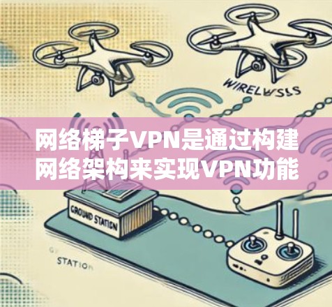 网络梯子VPN是通过构建网络架构来实现VPN功能的工具，适用于苹果设备。以下是使用网络梯子VPN的苹果版的步骤指南