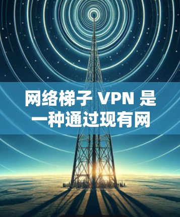 网络梯子 VPN 是一种通过现有网络梯子连接到本地计算机的VPN方式，允许用户将VPN设备连接到自己的计算机上进行数据传输和加密。以下是对网络梯子 VPN 的详细总结和指导
