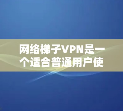 网络梯子VPN是一个适合普通用户使用的工具，适合在需要基本加密和连接的情况下使用。以下是使用网络梯子VPN的步骤
