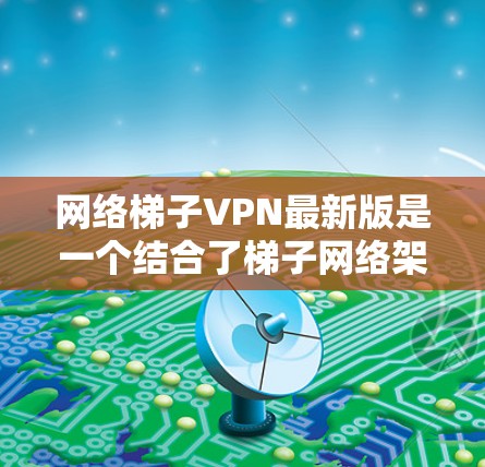 网络梯子VPN最新版是一个结合了梯子网络架构和现代VPN功能的软件，旨在为用户提供高效、安全的网络连接体验。以下是对该产品的详细介绍