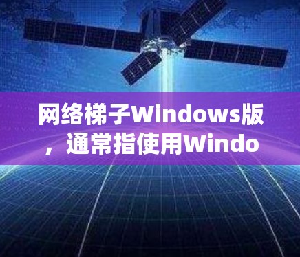 网络梯子Windows版，通常指使用Windows操作系统中的网络管理工具来管理路由器、交换机、广播机等网络设备的工具。以下是对这一工具的详细分析和使用方法